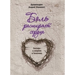 Боль расширяет сердца. Беседы о скорбях и болезнях Боль расширяет сердца. Беседы о скорбях и болезнях